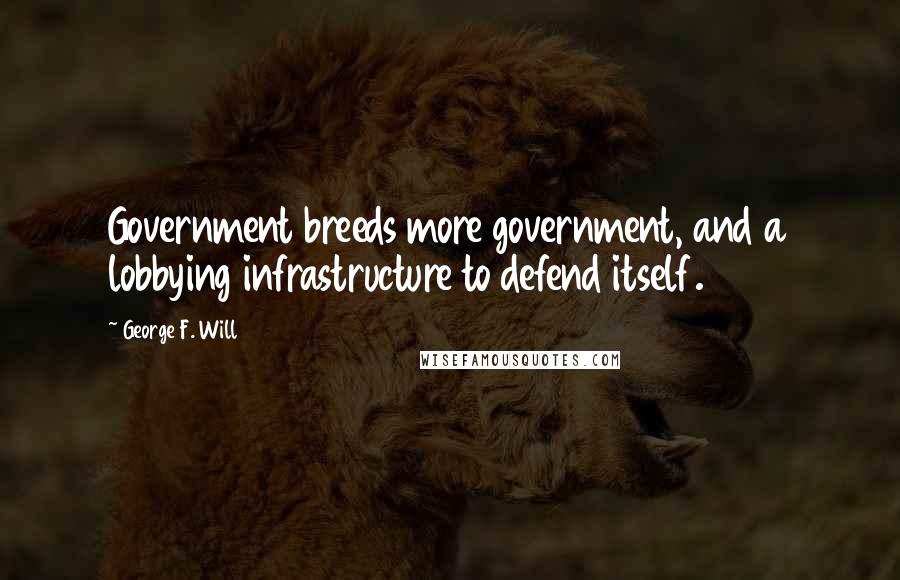 George F. Will Quotes: Government breeds more government, and a lobbying infrastructure to defend itself.