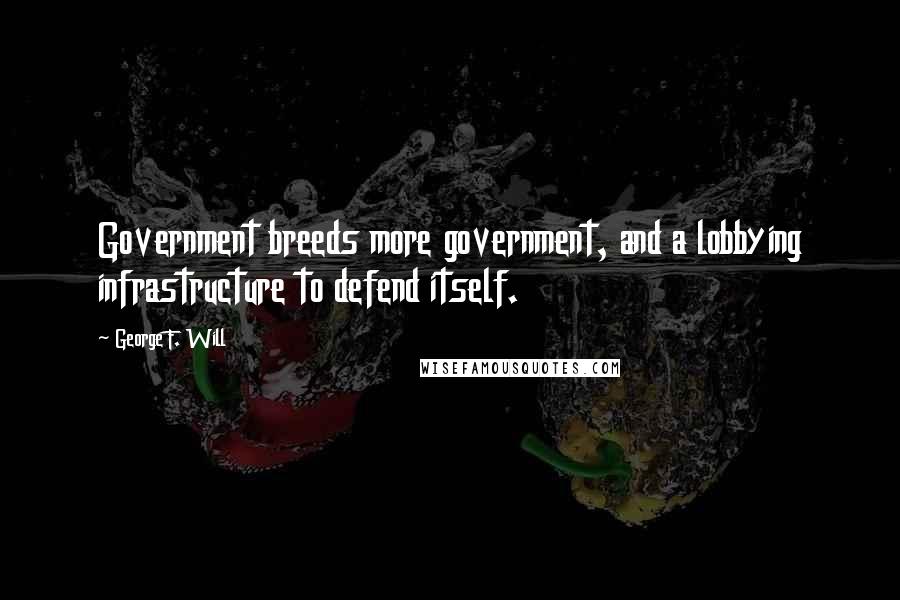 George F. Will Quotes: Government breeds more government, and a lobbying infrastructure to defend itself.