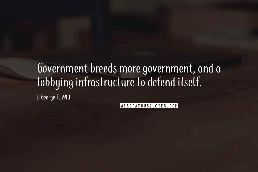 George F. Will Quotes: Government breeds more government, and a lobbying infrastructure to defend itself.