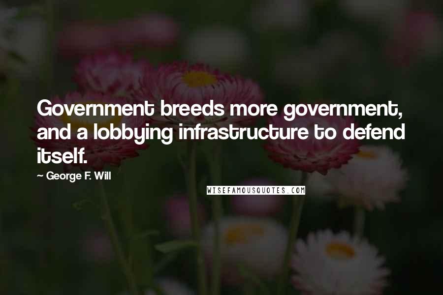 George F. Will Quotes: Government breeds more government, and a lobbying infrastructure to defend itself.