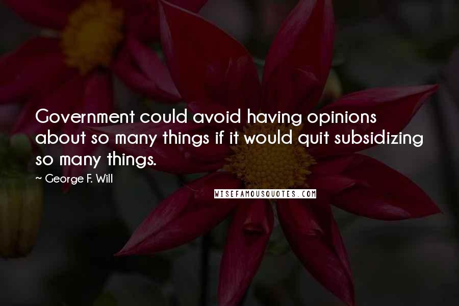 George F. Will Quotes: Government could avoid having opinions about so many things if it would quit subsidizing so many things.