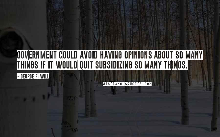 George F. Will Quotes: Government could avoid having opinions about so many things if it would quit subsidizing so many things.