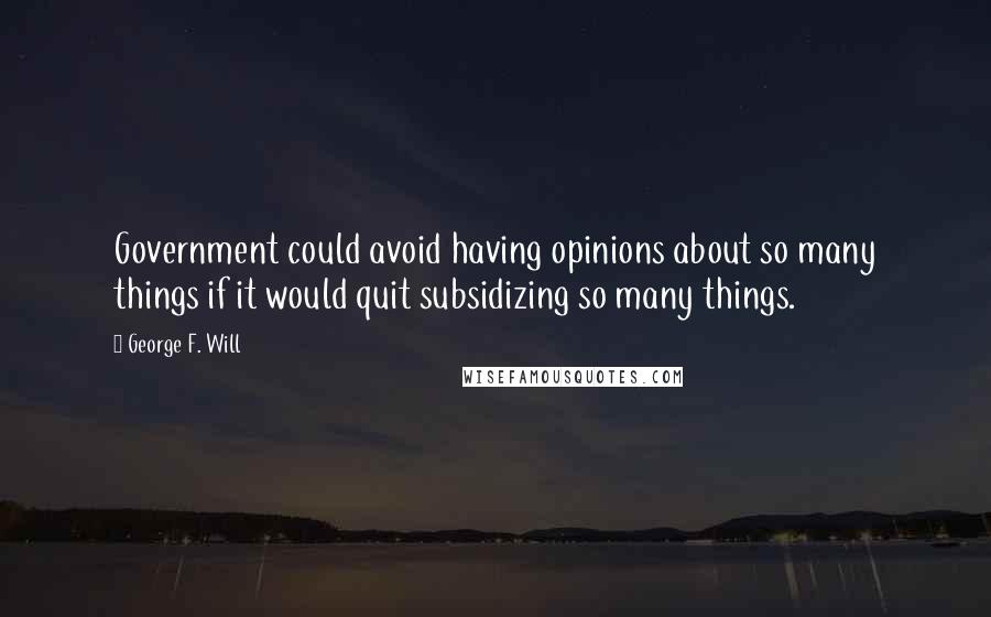 George F. Will Quotes: Government could avoid having opinions about so many things if it would quit subsidizing so many things.