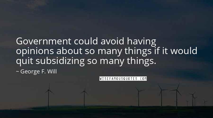 George F. Will Quotes: Government could avoid having opinions about so many things if it would quit subsidizing so many things.