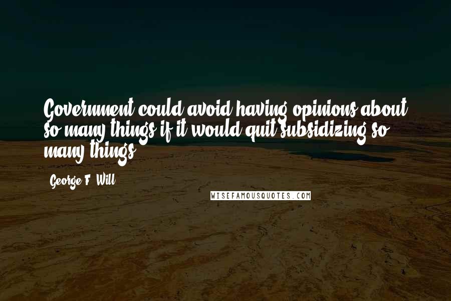 George F. Will Quotes: Government could avoid having opinions about so many things if it would quit subsidizing so many things.