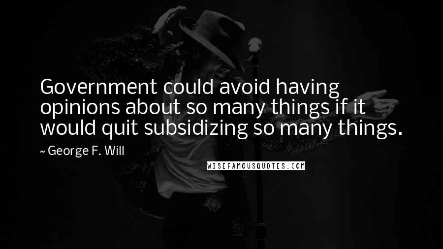 George F. Will Quotes: Government could avoid having opinions about so many things if it would quit subsidizing so many things.