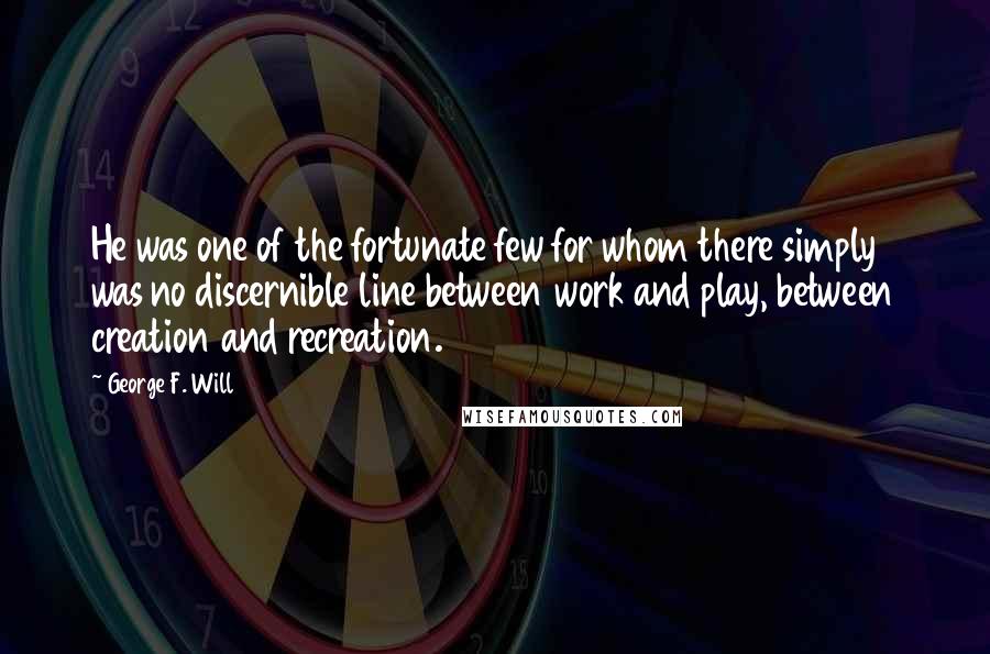 George F. Will Quotes: He was one of the fortunate few for whom there simply was no discernible line between work and play, between creation and recreation.