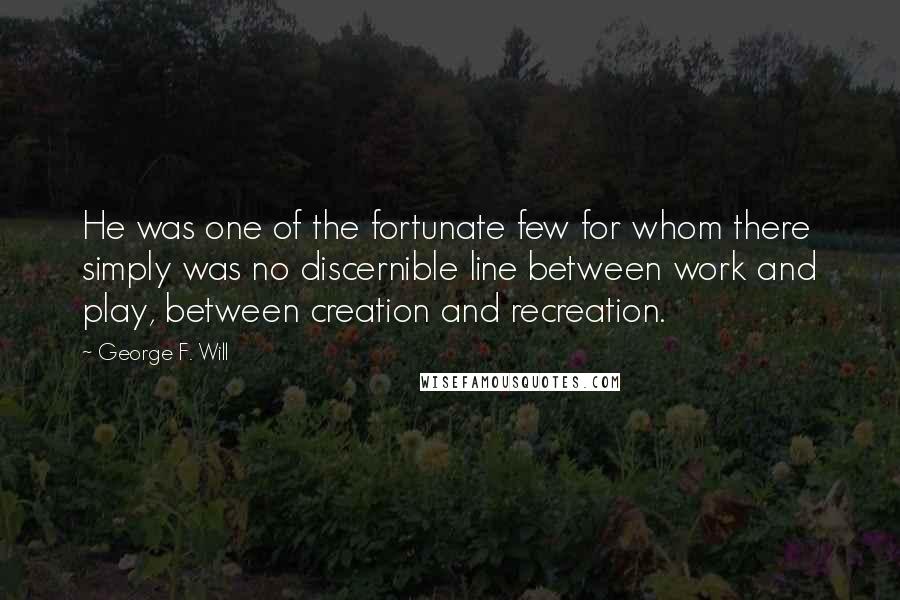 George F. Will Quotes: He was one of the fortunate few for whom there simply was no discernible line between work and play, between creation and recreation.