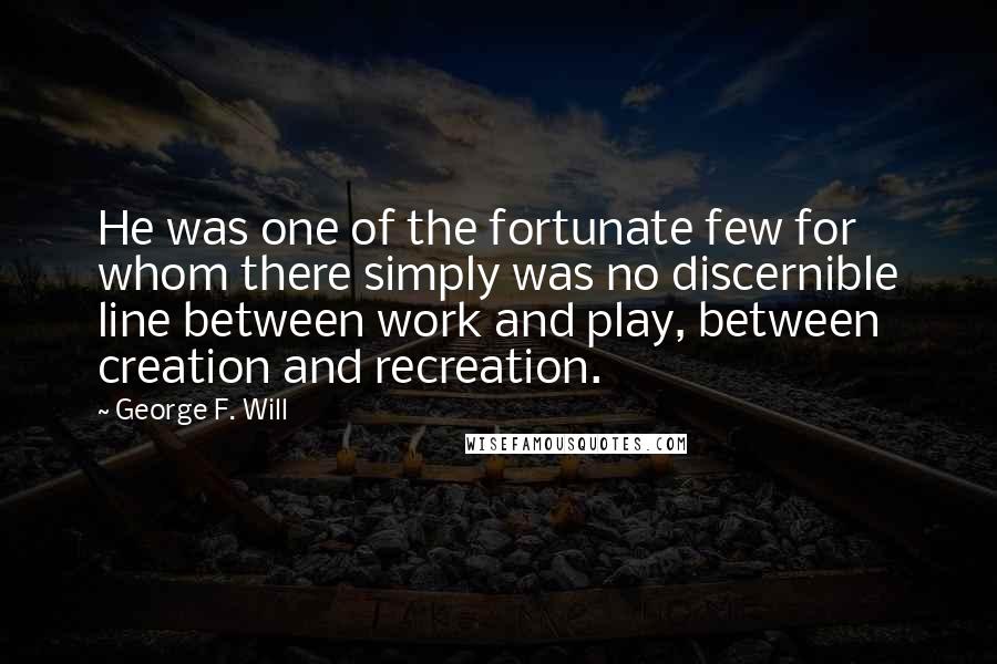 George F. Will Quotes: He was one of the fortunate few for whom there simply was no discernible line between work and play, between creation and recreation.