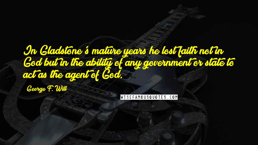 George F. Will Quotes: In Gladstone's mature years he lost faith not in God but in the ability of any government or state to act as the agent of God.