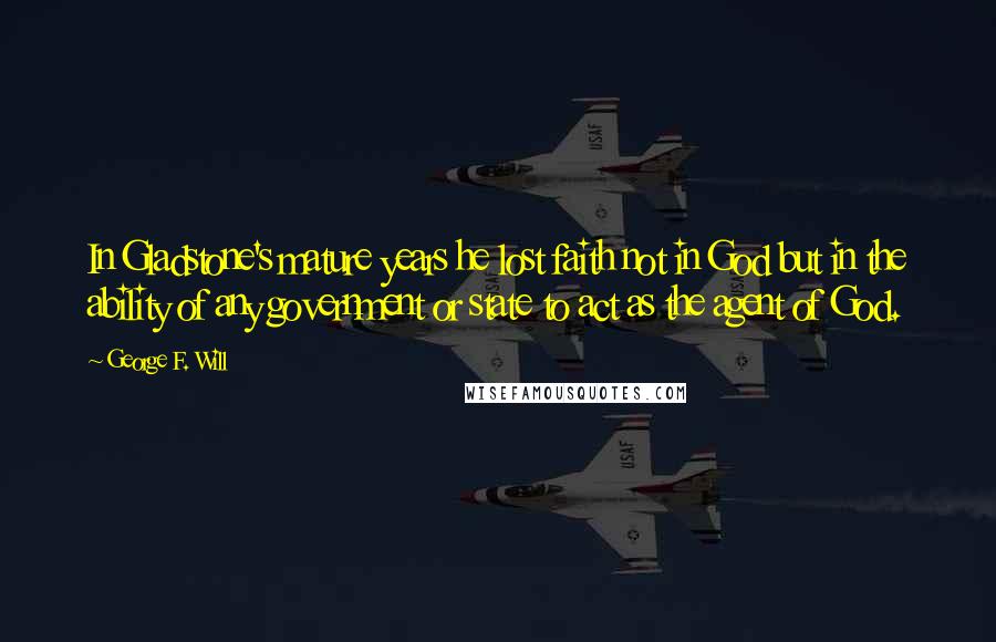 George F. Will Quotes: In Gladstone's mature years he lost faith not in God but in the ability of any government or state to act as the agent of God.