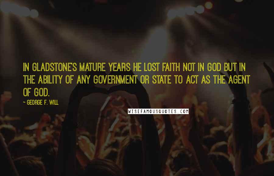 George F. Will Quotes: In Gladstone's mature years he lost faith not in God but in the ability of any government or state to act as the agent of God.