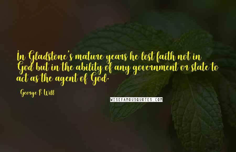 George F. Will Quotes: In Gladstone's mature years he lost faith not in God but in the ability of any government or state to act as the agent of God.