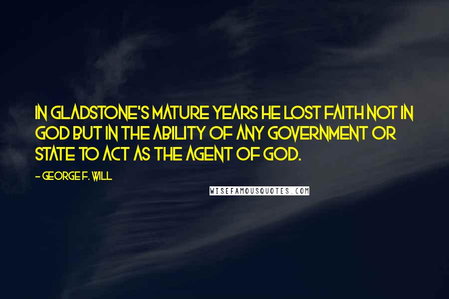 George F. Will Quotes: In Gladstone's mature years he lost faith not in God but in the ability of any government or state to act as the agent of God.