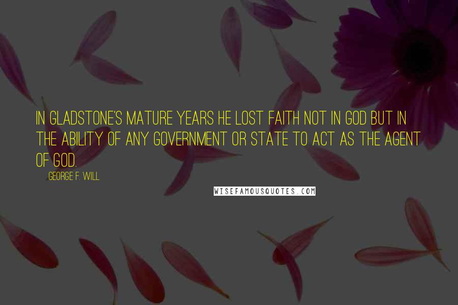 George F. Will Quotes: In Gladstone's mature years he lost faith not in God but in the ability of any government or state to act as the agent of God.