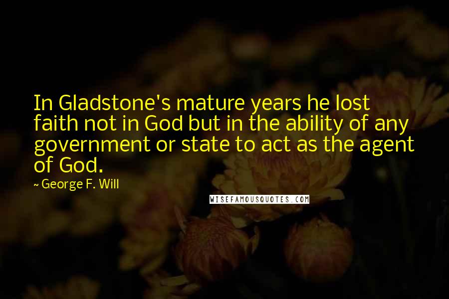 George F. Will Quotes: In Gladstone's mature years he lost faith not in God but in the ability of any government or state to act as the agent of God.