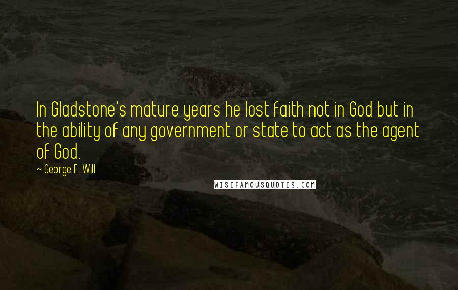 George F. Will Quotes: In Gladstone's mature years he lost faith not in God but in the ability of any government or state to act as the agent of God.