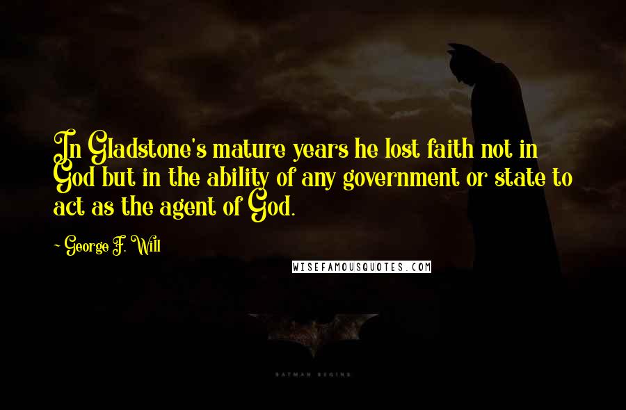 George F. Will Quotes: In Gladstone's mature years he lost faith not in God but in the ability of any government or state to act as the agent of God.