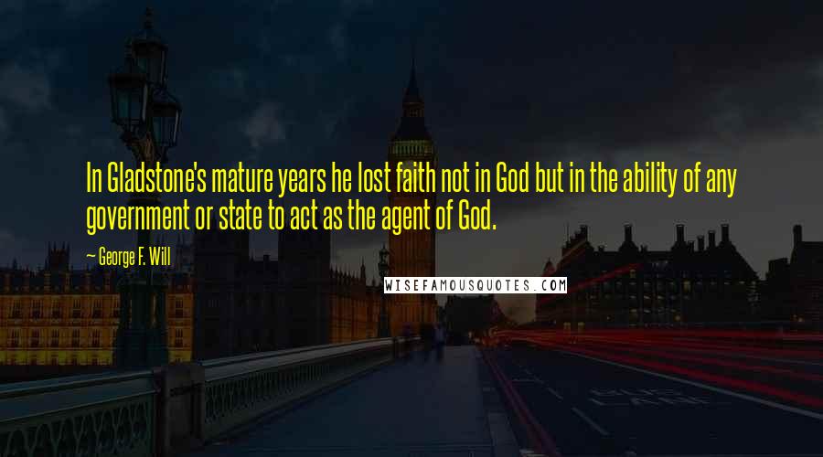 George F. Will Quotes: In Gladstone's mature years he lost faith not in God but in the ability of any government or state to act as the agent of God.