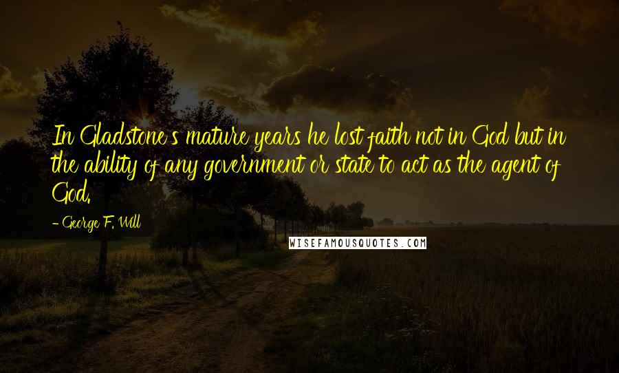 George F. Will Quotes: In Gladstone's mature years he lost faith not in God but in the ability of any government or state to act as the agent of God.