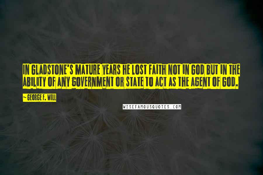 George F. Will Quotes: In Gladstone's mature years he lost faith not in God but in the ability of any government or state to act as the agent of God.