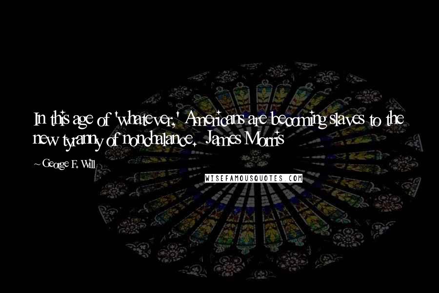 George F. Will Quotes: In this age of 'whatever,' Americans are becoming slaves to the new tyranny of nonchalance.  James Morris