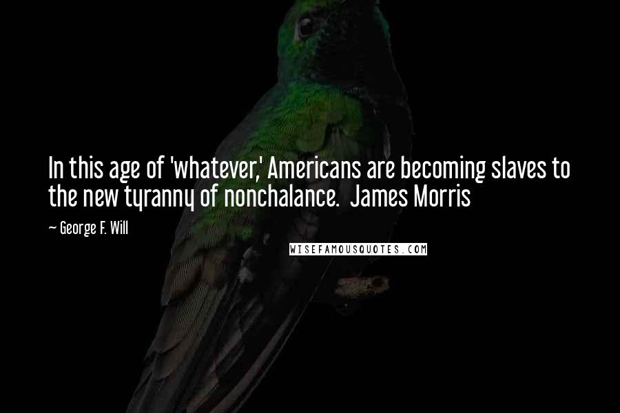 George F. Will Quotes: In this age of 'whatever,' Americans are becoming slaves to the new tyranny of nonchalance.  James Morris