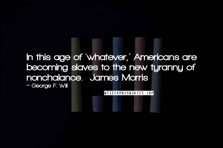 George F. Will Quotes: In this age of 'whatever,' Americans are becoming slaves to the new tyranny of nonchalance.  James Morris