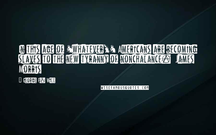 George F. Will Quotes: In this age of 'whatever,' Americans are becoming slaves to the new tyranny of nonchalance.  James Morris