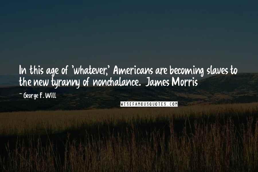 George F. Will Quotes: In this age of 'whatever,' Americans are becoming slaves to the new tyranny of nonchalance.  James Morris