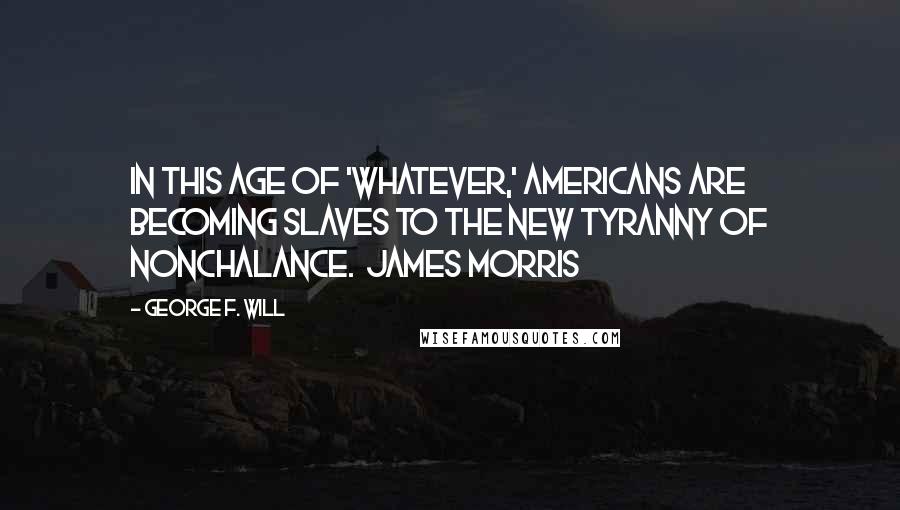 George F. Will Quotes: In this age of 'whatever,' Americans are becoming slaves to the new tyranny of nonchalance.  James Morris