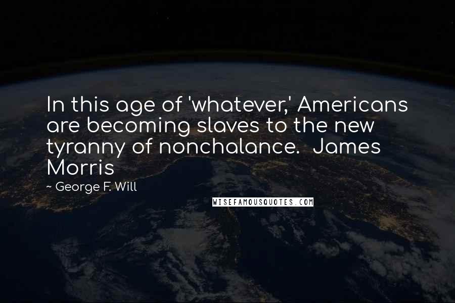 George F. Will Quotes: In this age of 'whatever,' Americans are becoming slaves to the new tyranny of nonchalance.  James Morris