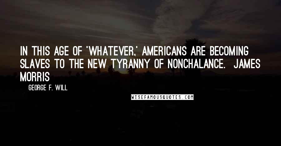 George F. Will Quotes: In this age of 'whatever,' Americans are becoming slaves to the new tyranny of nonchalance.  James Morris