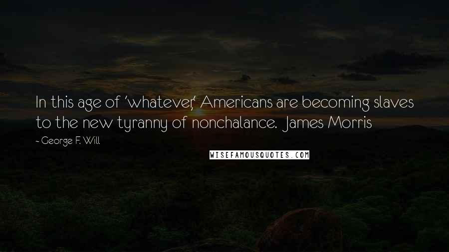 George F. Will Quotes: In this age of 'whatever,' Americans are becoming slaves to the new tyranny of nonchalance.  James Morris