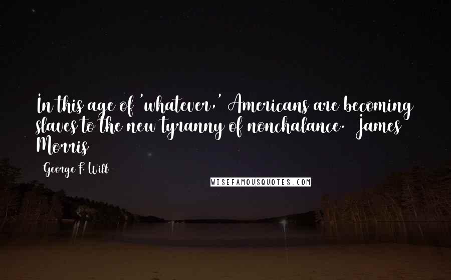 George F. Will Quotes: In this age of 'whatever,' Americans are becoming slaves to the new tyranny of nonchalance.  James Morris