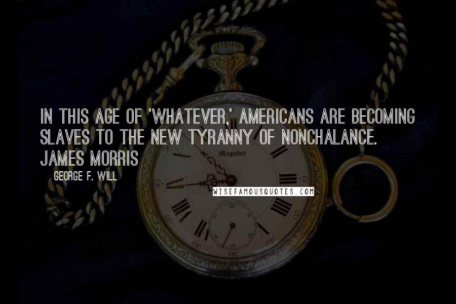 George F. Will Quotes: In this age of 'whatever,' Americans are becoming slaves to the new tyranny of nonchalance.  James Morris