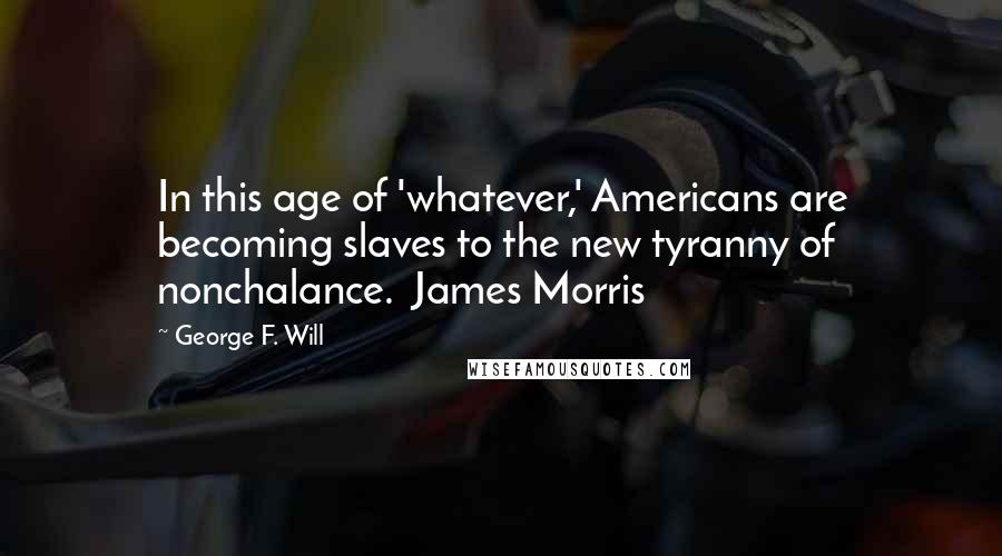 George F. Will Quotes: In this age of 'whatever,' Americans are becoming slaves to the new tyranny of nonchalance.  James Morris