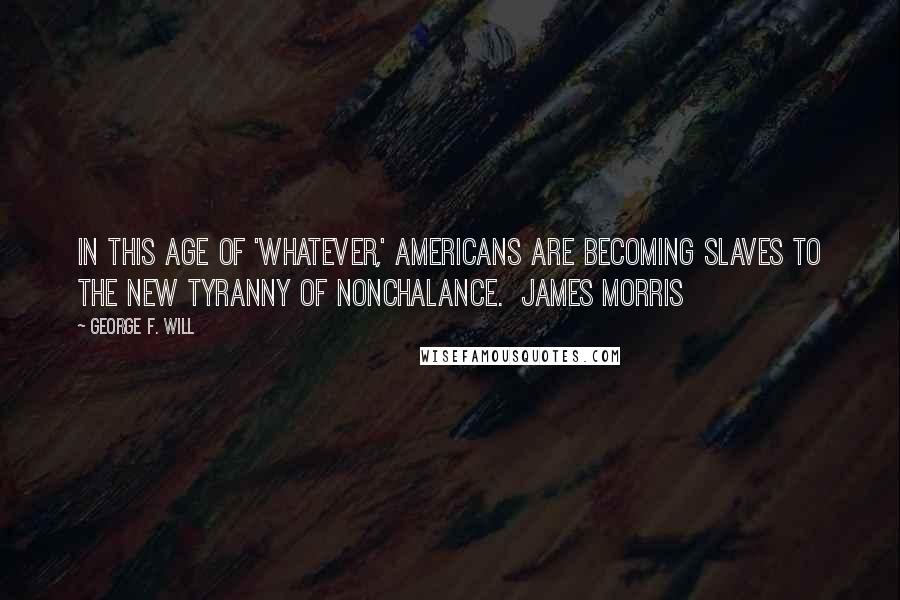 George F. Will Quotes: In this age of 'whatever,' Americans are becoming slaves to the new tyranny of nonchalance.  James Morris