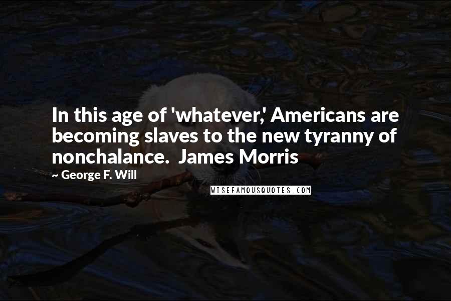 George F. Will Quotes: In this age of 'whatever,' Americans are becoming slaves to the new tyranny of nonchalance.  James Morris