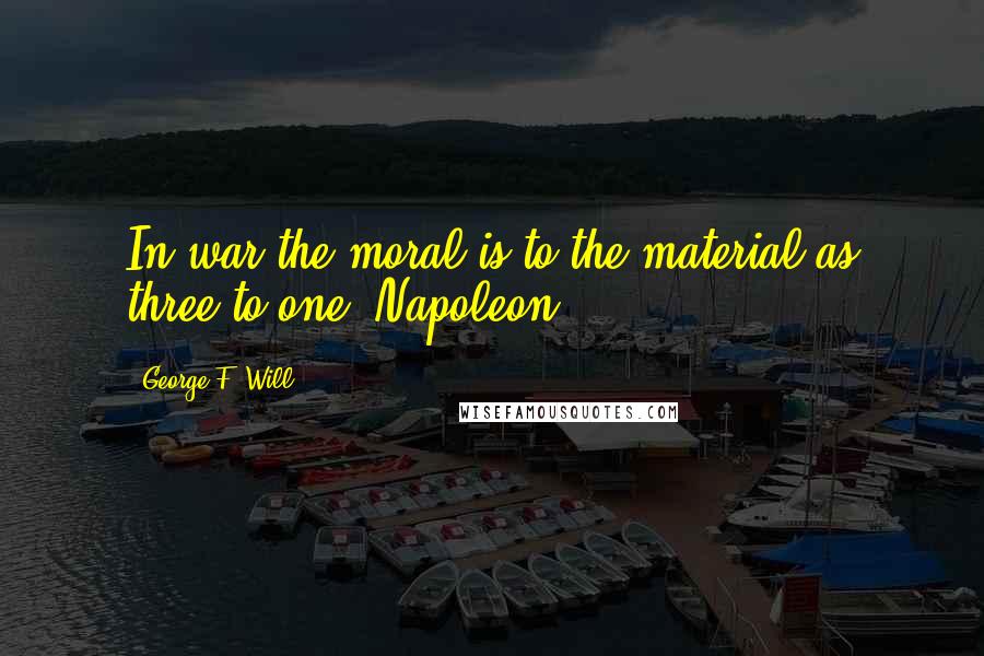 George F. Will Quotes: In war the moral is to the material as three to one. Napoleon
