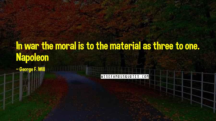 George F. Will Quotes: In war the moral is to the material as three to one. Napoleon
