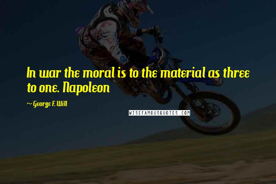 George F. Will Quotes: In war the moral is to the material as three to one. Napoleon