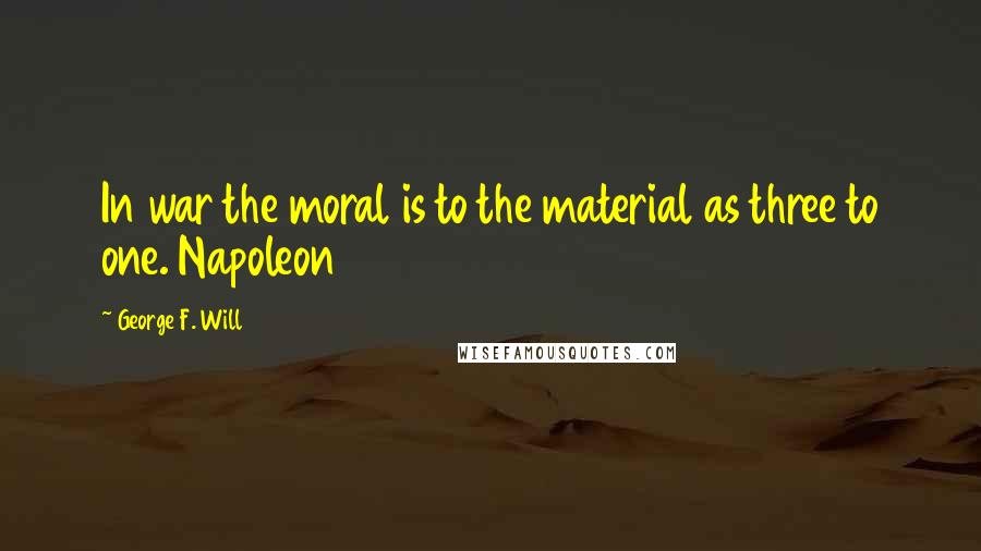 George F. Will Quotes: In war the moral is to the material as three to one. Napoleon