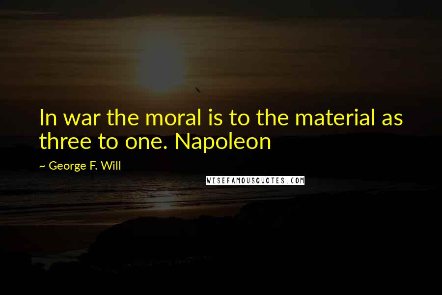 George F. Will Quotes: In war the moral is to the material as three to one. Napoleon