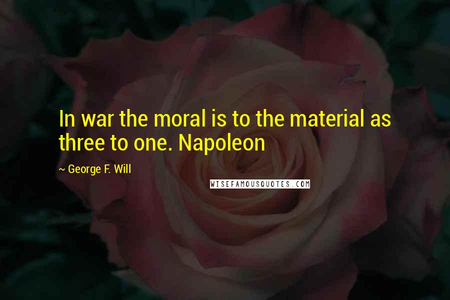 George F. Will Quotes: In war the moral is to the material as three to one. Napoleon