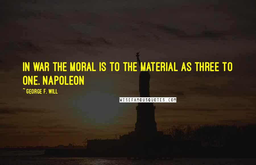 George F. Will Quotes: In war the moral is to the material as three to one. Napoleon