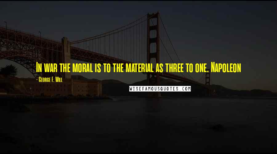 George F. Will Quotes: In war the moral is to the material as three to one. Napoleon