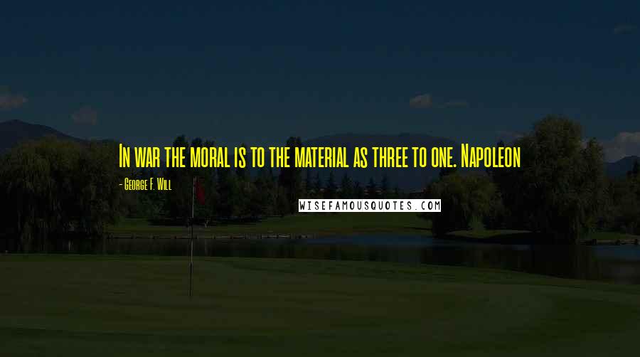 George F. Will Quotes: In war the moral is to the material as three to one. Napoleon