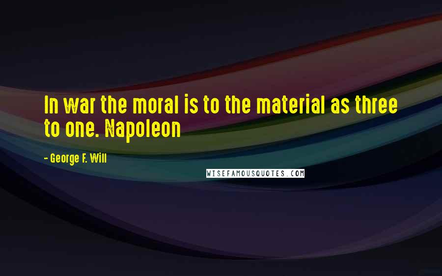 George F. Will Quotes: In war the moral is to the material as three to one. Napoleon