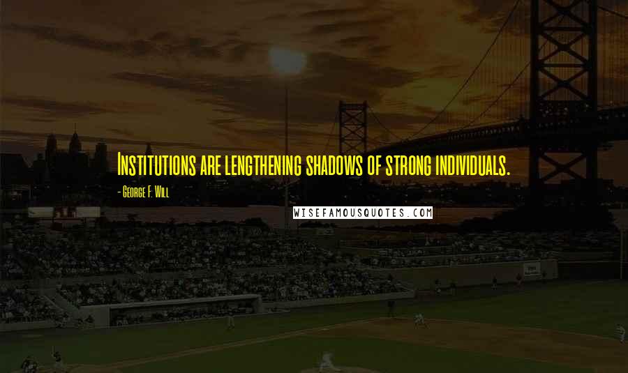 George F. Will Quotes: Institutions are lengthening shadows of strong individuals.